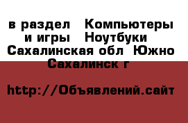  в раздел : Компьютеры и игры » Ноутбуки . Сахалинская обл.,Южно-Сахалинск г.